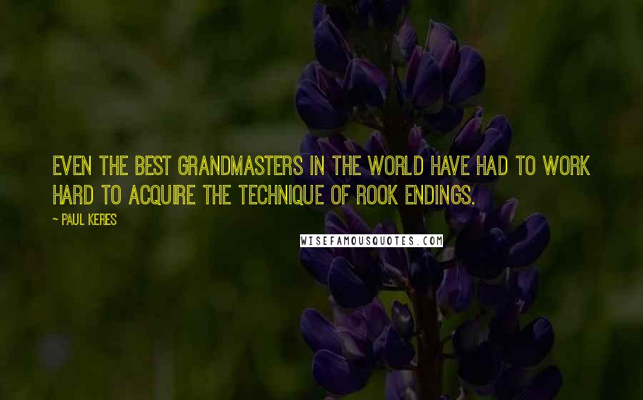 Paul Keres Quotes: Even the best grandmasters in the world have had to work hard to acquire the technique of rook endings.