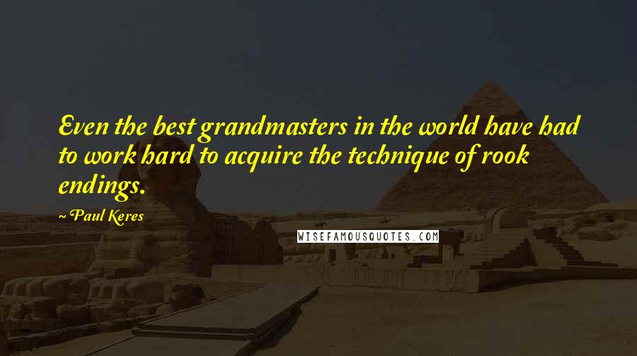 Paul Keres Quotes: Even the best grandmasters in the world have had to work hard to acquire the technique of rook endings.