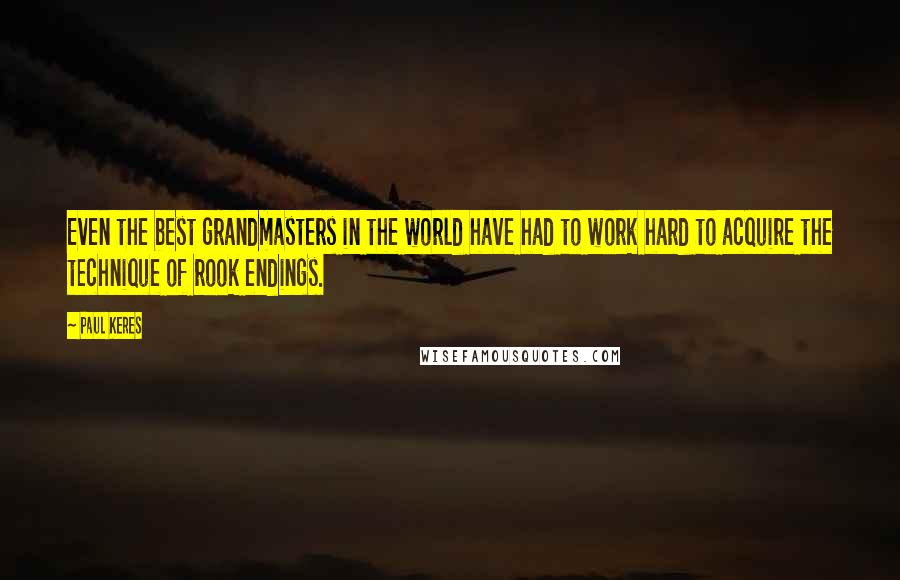 Paul Keres Quotes: Even the best grandmasters in the world have had to work hard to acquire the technique of rook endings.