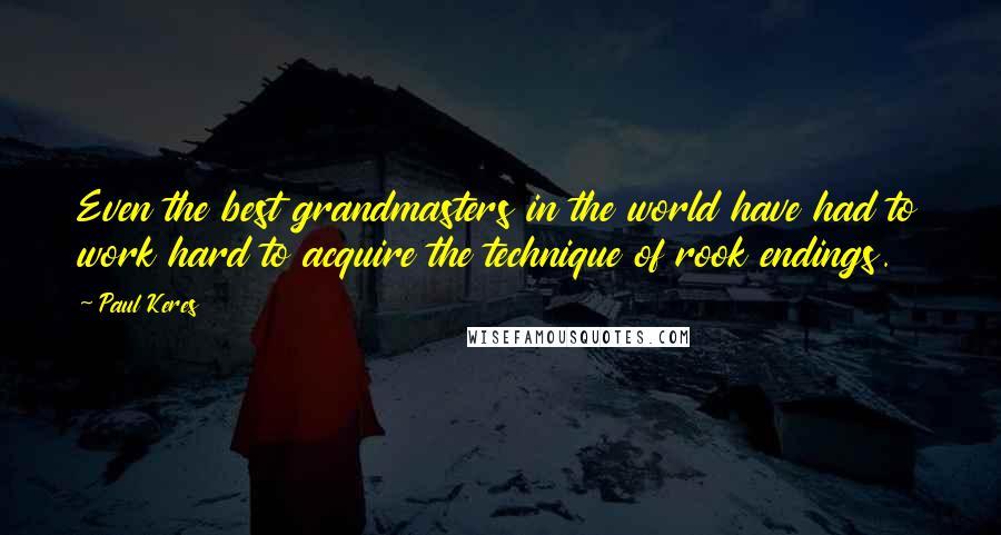 Paul Keres Quotes: Even the best grandmasters in the world have had to work hard to acquire the technique of rook endings.