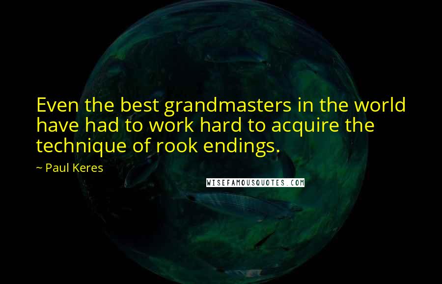 Paul Keres Quotes: Even the best grandmasters in the world have had to work hard to acquire the technique of rook endings.