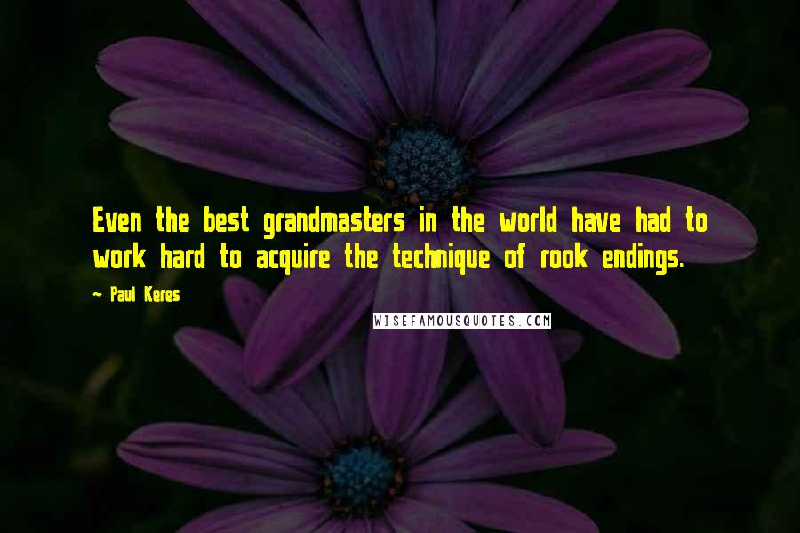 Paul Keres Quotes: Even the best grandmasters in the world have had to work hard to acquire the technique of rook endings.