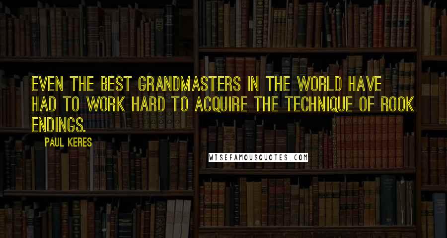 Paul Keres Quotes: Even the best grandmasters in the world have had to work hard to acquire the technique of rook endings.