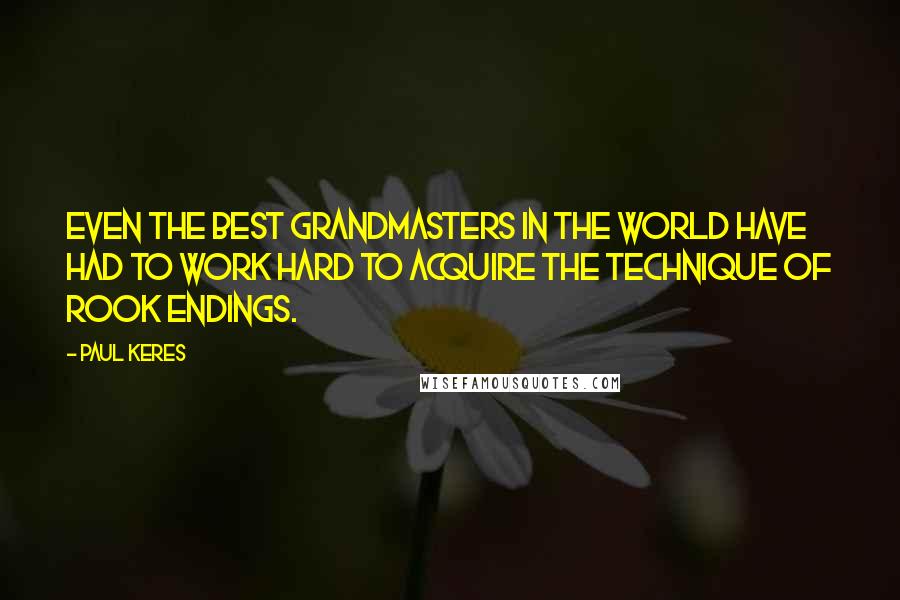 Paul Keres Quotes: Even the best grandmasters in the world have had to work hard to acquire the technique of rook endings.