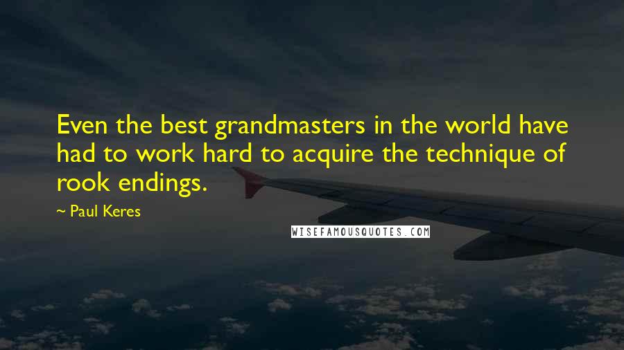 Paul Keres Quotes: Even the best grandmasters in the world have had to work hard to acquire the technique of rook endings.