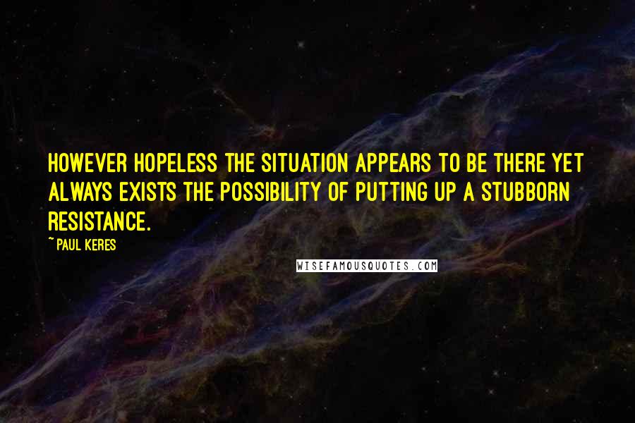 Paul Keres Quotes: However hopeless the situation appears to be there yet always exists the possibility of putting up a stubborn resistance.