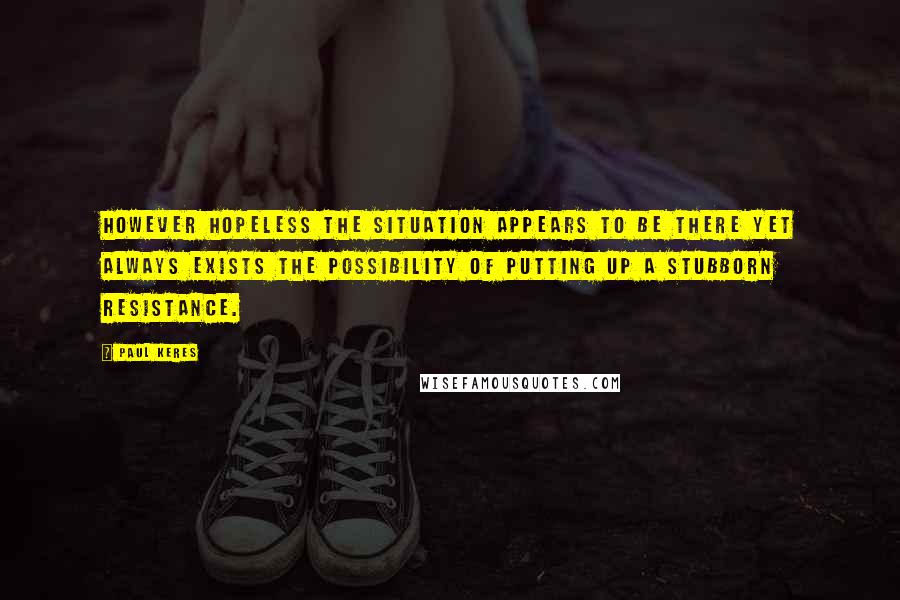 Paul Keres Quotes: However hopeless the situation appears to be there yet always exists the possibility of putting up a stubborn resistance.