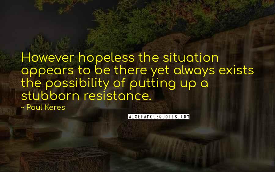 Paul Keres Quotes: However hopeless the situation appears to be there yet always exists the possibility of putting up a stubborn resistance.