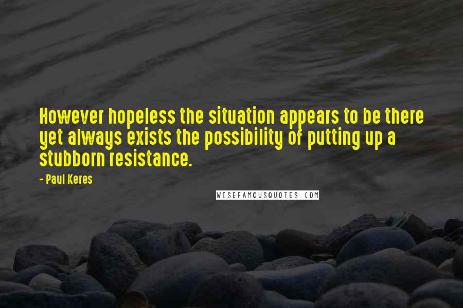 Paul Keres Quotes: However hopeless the situation appears to be there yet always exists the possibility of putting up a stubborn resistance.