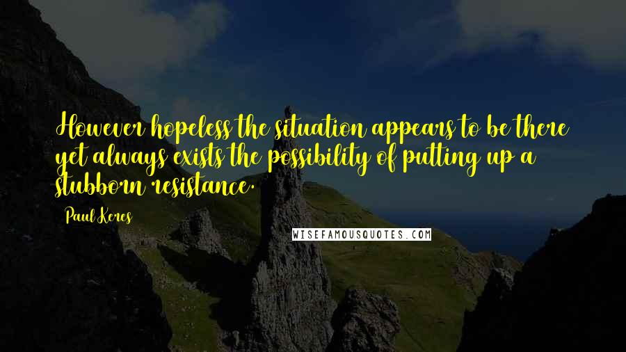 Paul Keres Quotes: However hopeless the situation appears to be there yet always exists the possibility of putting up a stubborn resistance.