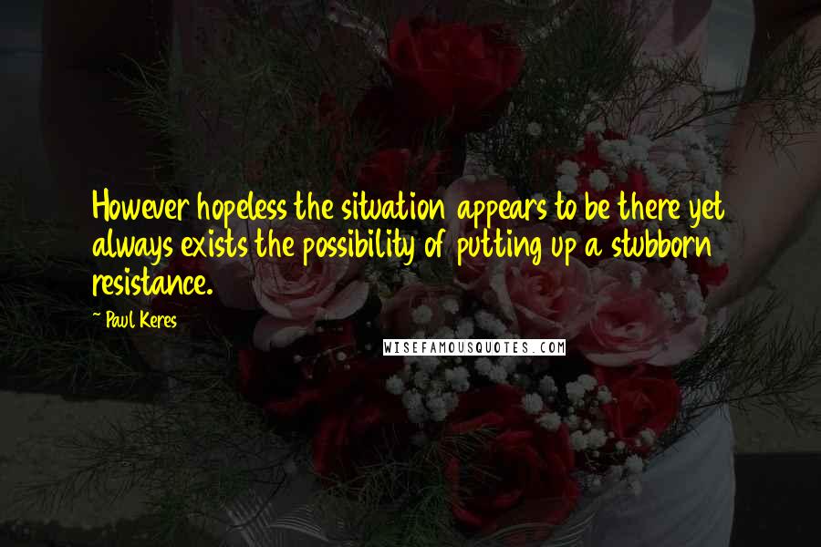Paul Keres Quotes: However hopeless the situation appears to be there yet always exists the possibility of putting up a stubborn resistance.