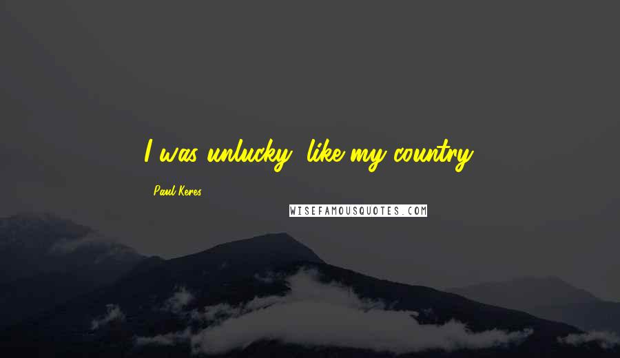 Paul Keres Quotes: I was unlucky, like my country.