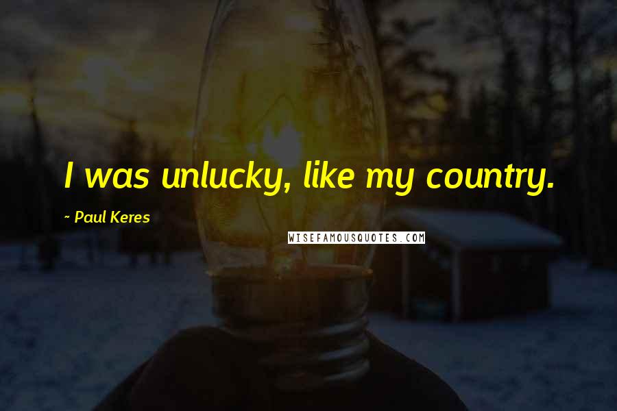 Paul Keres Quotes: I was unlucky, like my country.