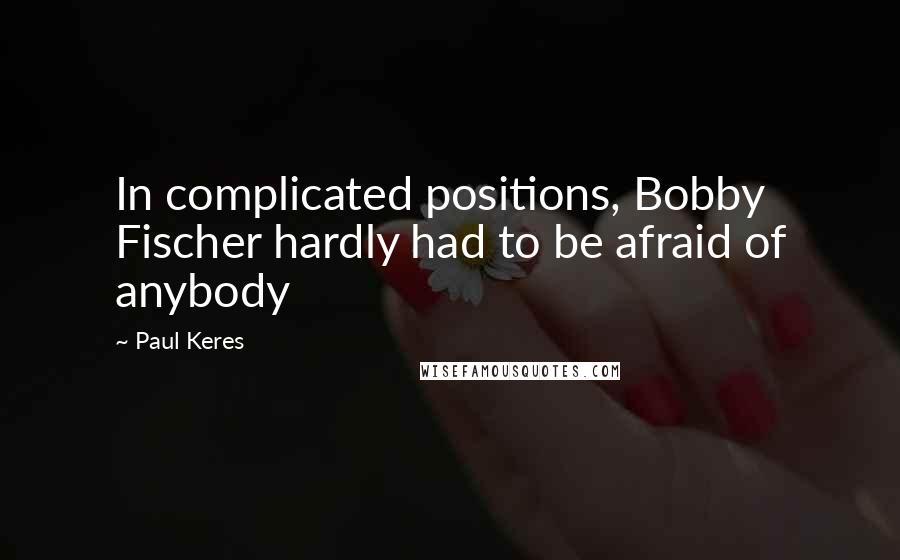 Paul Keres Quotes: In complicated positions, Bobby Fischer hardly had to be afraid of anybody