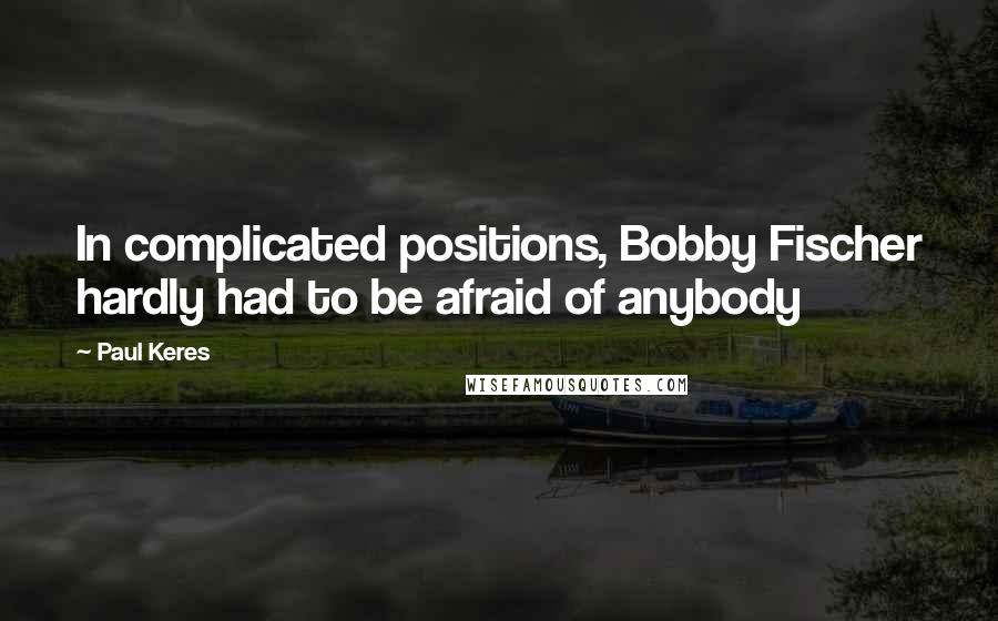 Paul Keres Quotes: In complicated positions, Bobby Fischer hardly had to be afraid of anybody