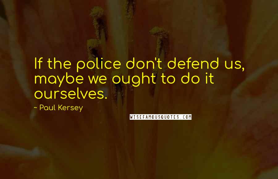 Paul Kersey Quotes: If the police don't defend us, maybe we ought to do it ourselves.