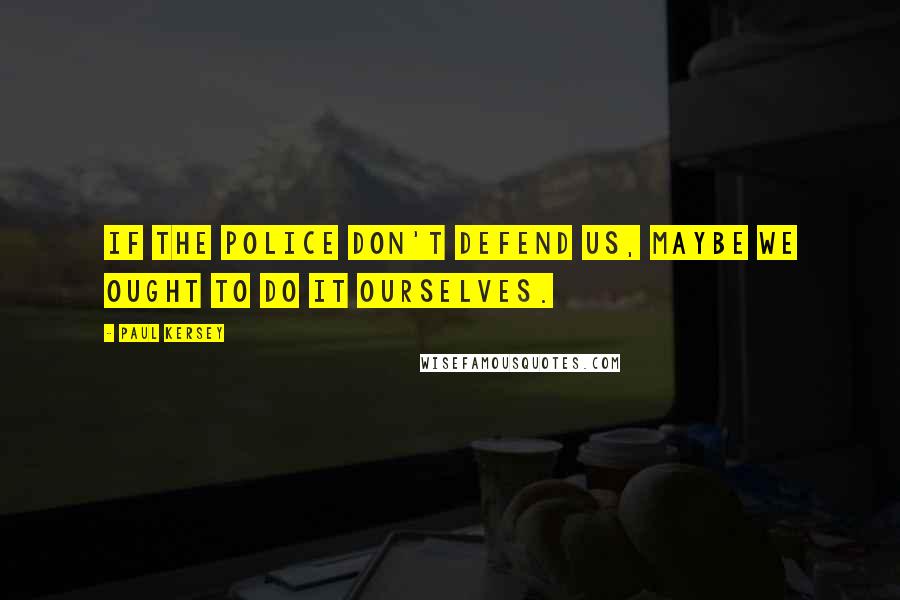 Paul Kersey Quotes: If the police don't defend us, maybe we ought to do it ourselves.