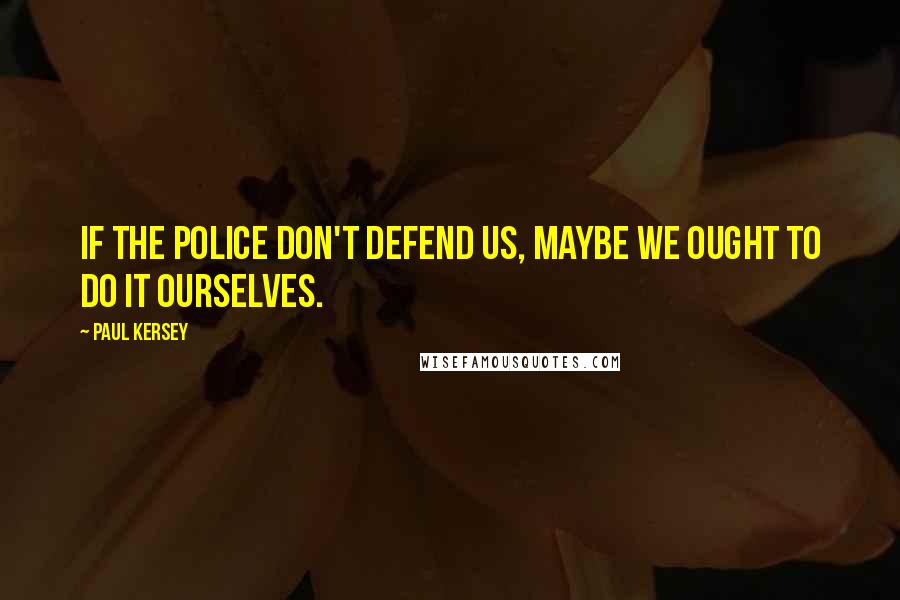 Paul Kersey Quotes: If the police don't defend us, maybe we ought to do it ourselves.