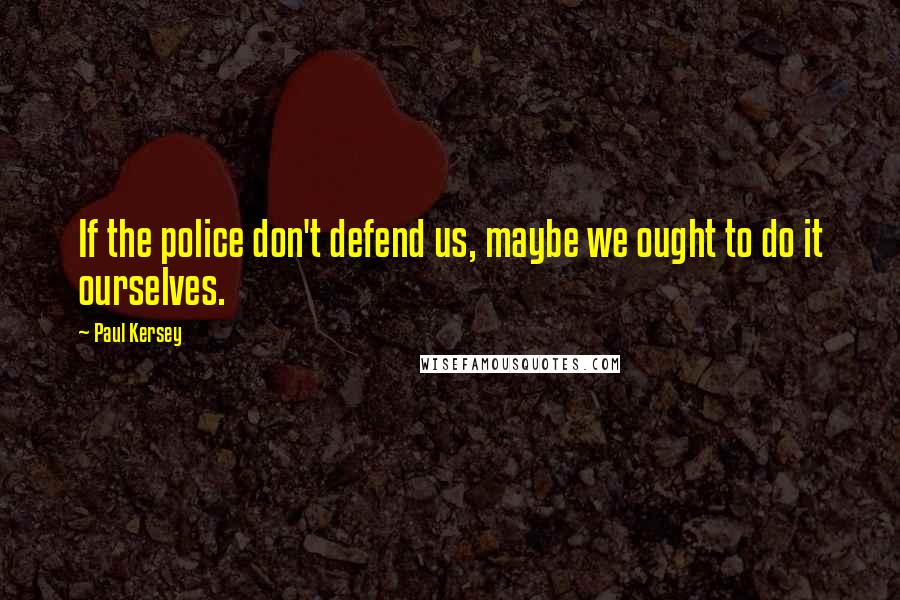 Paul Kersey Quotes: If the police don't defend us, maybe we ought to do it ourselves.