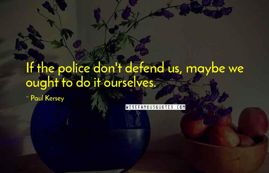 Paul Kersey Quotes: If the police don't defend us, maybe we ought to do it ourselves.