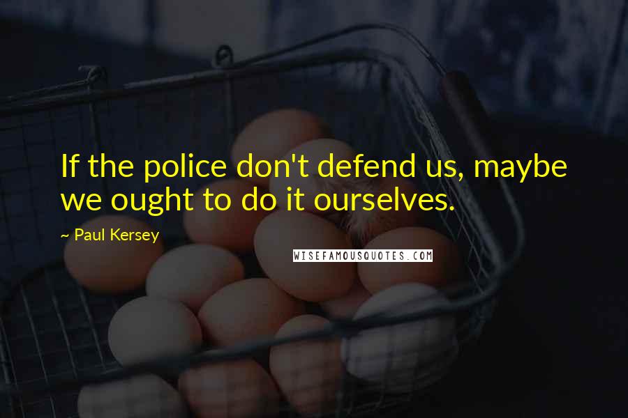 Paul Kersey Quotes: If the police don't defend us, maybe we ought to do it ourselves.