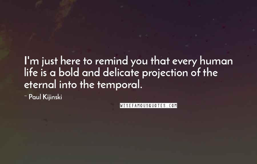 Paul Kijinski Quotes: I'm just here to remind you that every human life is a bold and delicate projection of the eternal into the temporal.