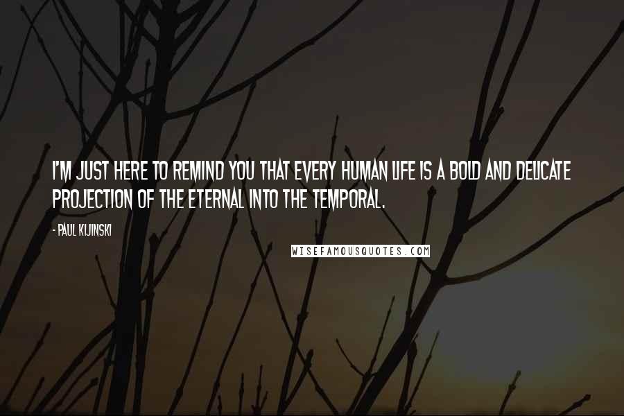 Paul Kijinski Quotes: I'm just here to remind you that every human life is a bold and delicate projection of the eternal into the temporal.