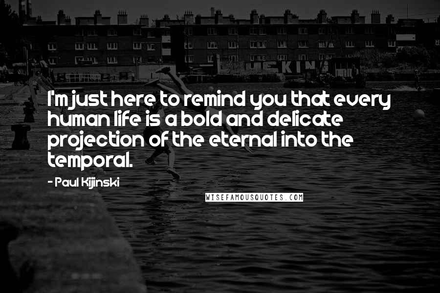 Paul Kijinski Quotes: I'm just here to remind you that every human life is a bold and delicate projection of the eternal into the temporal.