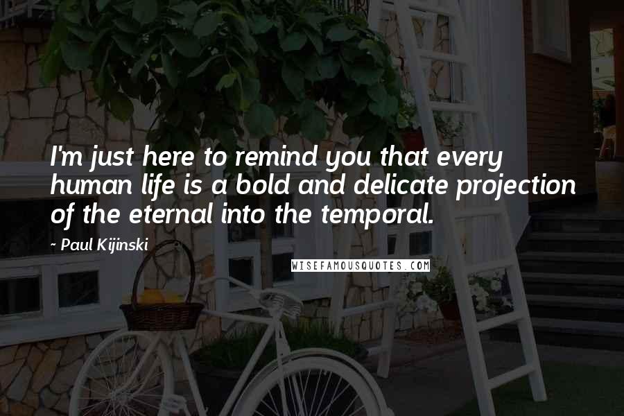 Paul Kijinski Quotes: I'm just here to remind you that every human life is a bold and delicate projection of the eternal into the temporal.