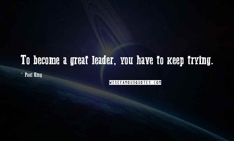 Paul King Quotes: To become a great leader, you have to keep trying.