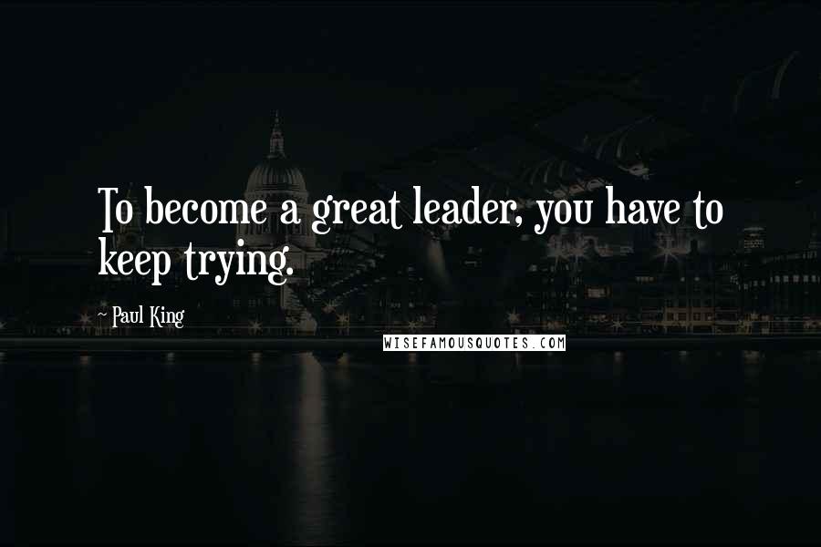 Paul King Quotes: To become a great leader, you have to keep trying.