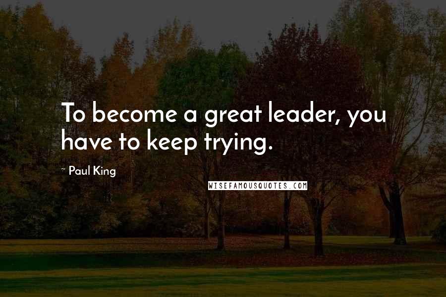 Paul King Quotes: To become a great leader, you have to keep trying.