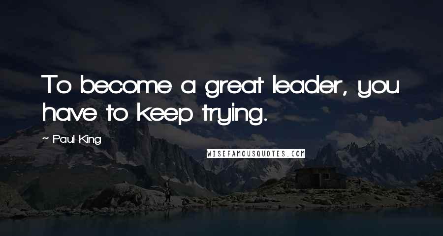 Paul King Quotes: To become a great leader, you have to keep trying.