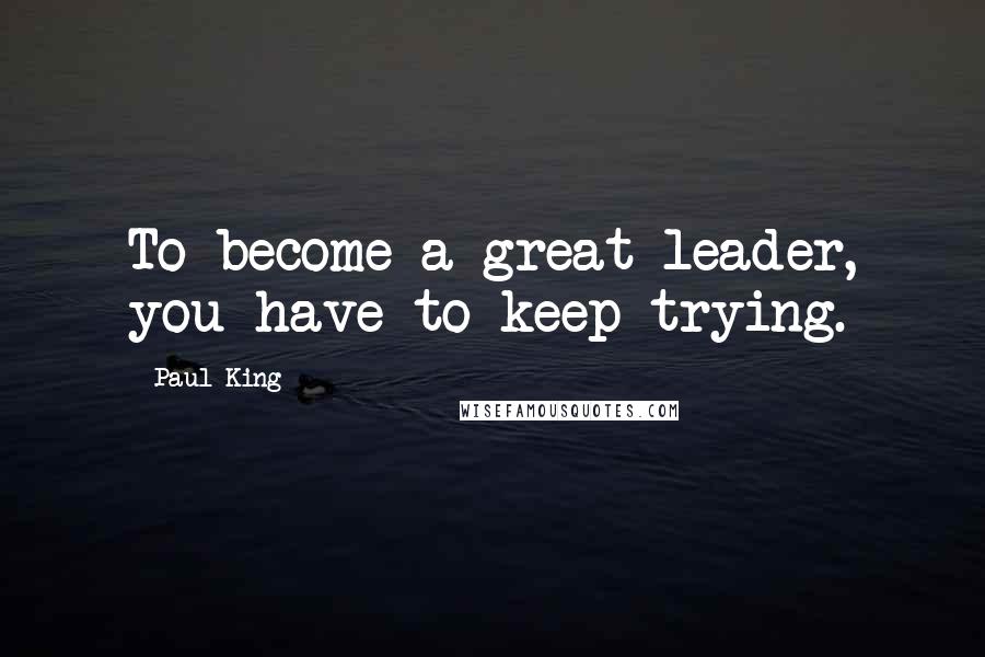 Paul King Quotes: To become a great leader, you have to keep trying.