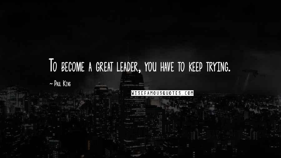 Paul King Quotes: To become a great leader, you have to keep trying.