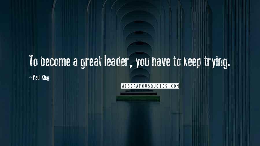 Paul King Quotes: To become a great leader, you have to keep trying.