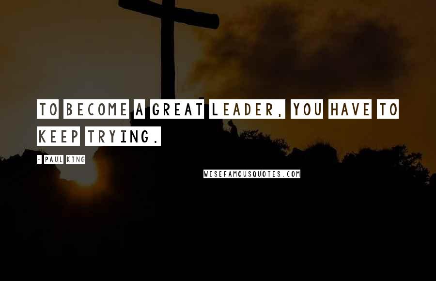 Paul King Quotes: To become a great leader, you have to keep trying.