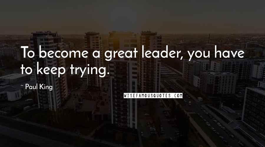 Paul King Quotes: To become a great leader, you have to keep trying.