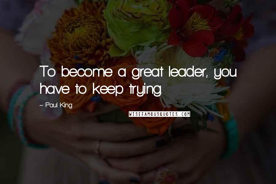 Paul King Quotes: To become a great leader, you have to keep trying.