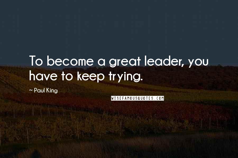 Paul King Quotes: To become a great leader, you have to keep trying.