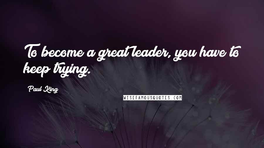 Paul King Quotes: To become a great leader, you have to keep trying.