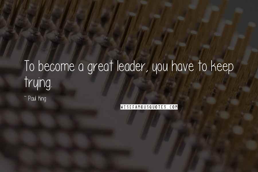 Paul King Quotes: To become a great leader, you have to keep trying.