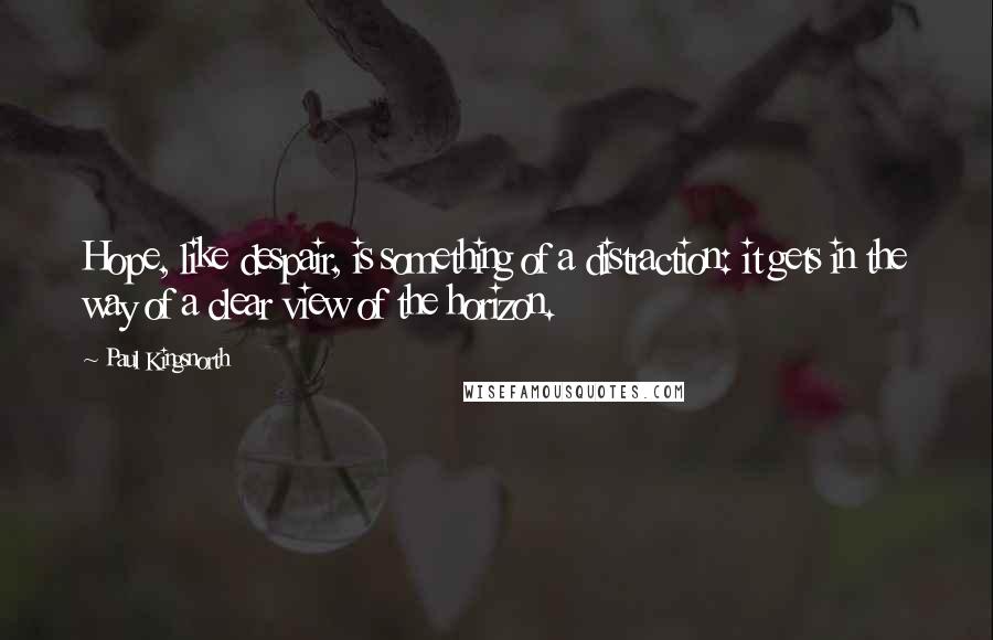 Paul Kingsnorth Quotes: Hope, like despair, is something of a distraction: it gets in the way of a clear view of the horizon.