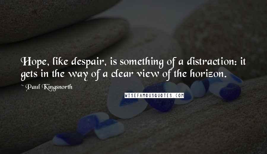 Paul Kingsnorth Quotes: Hope, like despair, is something of a distraction: it gets in the way of a clear view of the horizon.