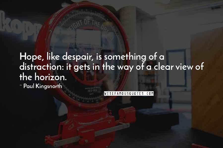 Paul Kingsnorth Quotes: Hope, like despair, is something of a distraction: it gets in the way of a clear view of the horizon.