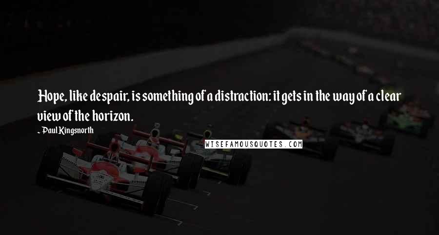 Paul Kingsnorth Quotes: Hope, like despair, is something of a distraction: it gets in the way of a clear view of the horizon.