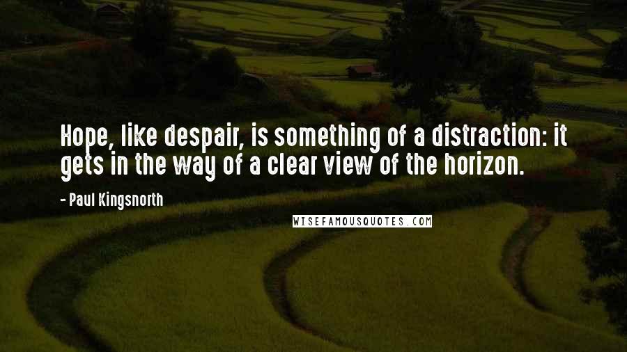 Paul Kingsnorth Quotes: Hope, like despair, is something of a distraction: it gets in the way of a clear view of the horizon.
