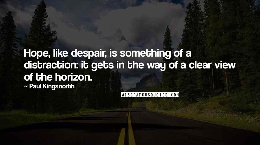 Paul Kingsnorth Quotes: Hope, like despair, is something of a distraction: it gets in the way of a clear view of the horizon.