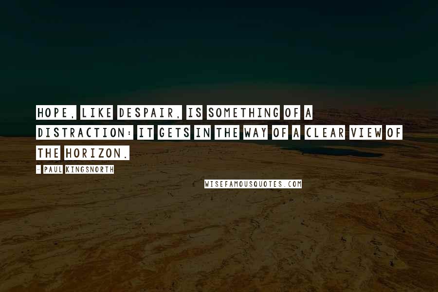 Paul Kingsnorth Quotes: Hope, like despair, is something of a distraction: it gets in the way of a clear view of the horizon.