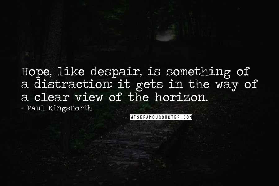 Paul Kingsnorth Quotes: Hope, like despair, is something of a distraction: it gets in the way of a clear view of the horizon.